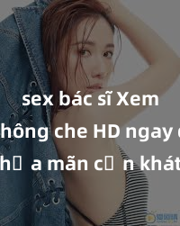 sex bác sĩ Xem sex không che HD ngay để thỏa mãn cơn khát tình dục của bạn! Video chất lượng cao, cảnh quay rõ nét, sẽ khiến bạn không thể rời mắt! Hãy trải nghiệm ngay!