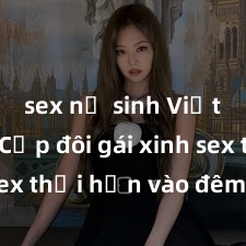 sex nữ sinh Việt Nam Cặp đôi gái xinh sex thổi hồn vào đêm muộn