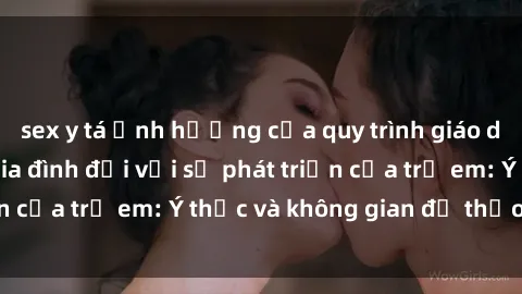 sex y tá Ảnh hưởng của quy trình giáo dục về sex trong gia đình đối với sự phát triển của trẻ em: Ý thức và không gian để thảo luận
