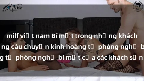 milf việt nam Bí mật trong những khách sạn quay lén: Những câu chuyện kinh hoàng từ phòng nghỉ bí mật của các khách sạn lớn