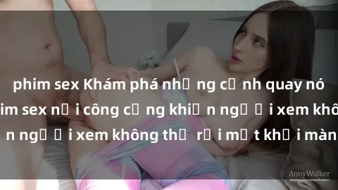 phim sex Khám phá những cảnh quay nóng bỏng trong phim sex nơi công cộng khiến người xem không thể rời mắt khỏi màn hình