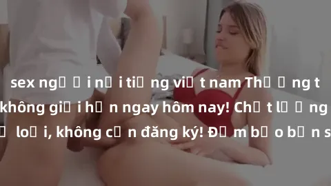 sex người nổi tiếng việt nam Thưởng thức sex miễn phí không giới hạn ngay hôm nay! Chất lượng HD, đa dạng thể loại, không cần đăng ký! Đảm bảo bạn sẽ hài lòng với trải nghiệm tuyệt vời này!