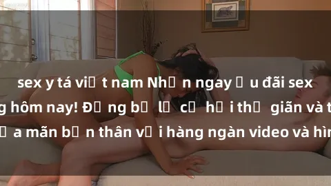sex y tá việt nam Nhận ngay ưu đãi sex miễn phí chỉ trong hôm nay! Đừng bỏ lỡ cơ hội thư giãn và thỏa mãn bản thân với hàng ngàn video và hình ảnh sex chất lượng.