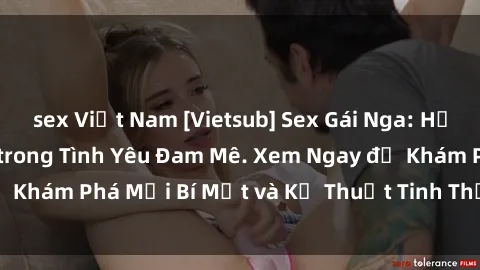 sex Việt Nam [Vietsub] Sex Gái Nga: Hấp Dẫn và Mê Hoặc trong Tình Yêu Đam Mê. Xem Ngay để Khám Phá Mọi Bí Mật và Kỹ Thuật Tinh Thần Tuyệt Vời.