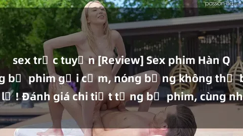 sex trực tuyến [Review] Sex phim Hàn Quốc vietsub: Những bộ phim gợi cảm, nóng bỏng không thể bỏ lỡ! Đánh giá chi tiết từng bộ phim, cùng những tình tiết hấp dẫn.