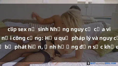 clip sex nữ sinh Những nguy cơ của việc thực hành sex nơi công cộng: Hậu quả pháp lý và nguy cơ bị phát hiện, ảnh hưởng đến sức khỏe và danh dự cá nhân.