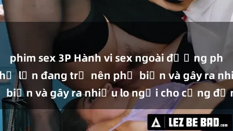 phim sex 3P Hành vi sex ngoài đường phố tại các thành phố lớn đang trở nên phổ biến và gây ra nhiều lo ngại cho cộng đồng.