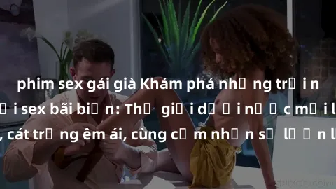 phim sex gái già Khám phá những trải nghiệm tuyệt vời tại sex bãi biển: Thế giới dưới nước mới lạ, nắng vàng, cát trắng êm ái, cùng cảm nhận sự lươn lẹo và thoải mái đến từ nguyên bản.