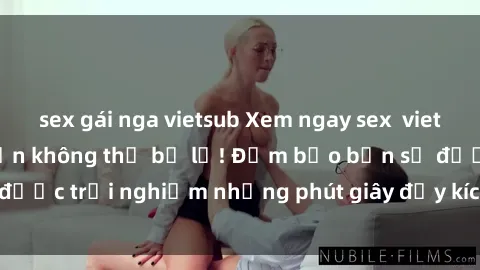 sex gái nga vietsub Xem ngay sex  vietsub siêu nóng, hấp dẫn không thể bỏ lỡ! Đảm bảo bạn sẽ được trải nghiệm những phút giây đầy kích thích và mãn nhãn.