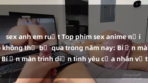 sex anh em ruột Top phim sex anime nổi tiếng và hoàn hảo không thể bỏ qua trong năm nay: Bí ẩn màn trình diễn tình yêu của nhân vật hoạt hình!