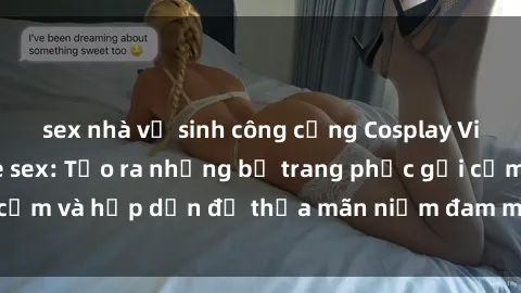 sex nhà vệ sinh công cộng Cosplay Việt Nam với theme sex: Tạo ra những bộ trang phục gợi cảm và hấp dẫn để thỏa mãn niềm đam mê của mọi người.