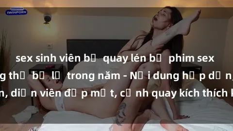 sex sinh viên bị quay lén bộ phim sex jav nổi tiếng không thể bỏ lỡ trong năm - Nội dung hấp dẫn, diễn viên đẹp mắt, cảnh quay kích thích không thể cưỡng lại!
