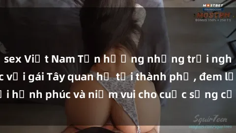 sex Việt Nam Tận hưởng những trải nghiệm đầy màu sắc với gái Tây quan hệ tại thành phố, đem lại hạnh phúc và niềm vui cho cuộc sống của bạn ngay hôm nay!