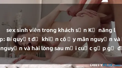 sex sinh viên trong khách sạn Kỹ năng làm tình với gái đẹp: Bí quyết để khiến cô ấy mãn nguyện và hài lòng sau mỗi cuộc gặp gỡ đầy ý nghĩa!