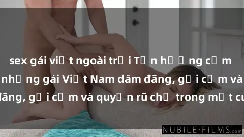 sex gái việt ngoài trời Tận hưởng cảm giác tuyệt vời với những gái Việt Nam dâm đãng, gợi cảm và quyến rũ chỉ trong một cú click!