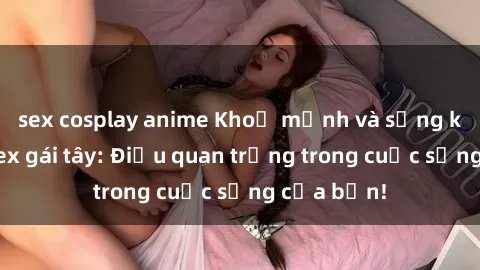 sex cosplay anime Khoẻ mạnh và sống khỏe với sex gái tây: Điều quan trọng trong cuộc sống của bạn!