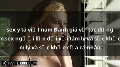sex y tá việt nam Đánh giá về tác động của việc xem sex người lớn đối với tâm lý và sức khỏe của cá nhân