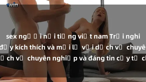 sex người nổi tiếng việt nam Trải nghiệm sex nhà nghỉ đầy kích thích và mới lạ với dịch vụ chuyên nghiệp và đáng tin cậy từ chúng tôi!