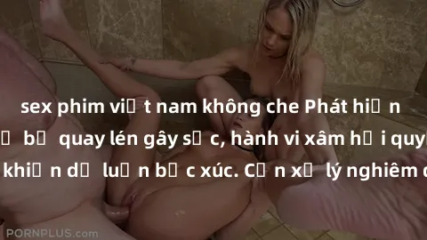 sex phim việt nam không che Phát hiện video sex nhà nghỉ bị quay lén gây sốc, hành vi xâm hại quyền riêng tư đang khiến dư luận bức xúc. Cần xử lý nghiêm để bảo vệ danh dự và tôn trọng cá nhân.