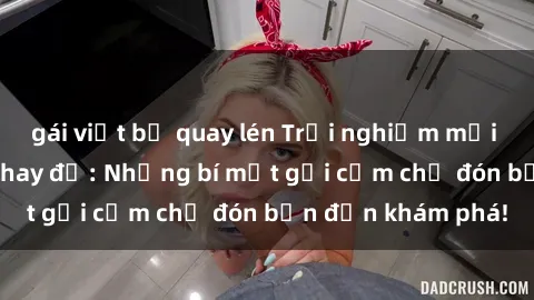 gái việt bị quay lén Trải nghiệm mới lạ tại sex phòng thay đồ: Những bí mật gợi cảm chờ đón bạn đến khám phá!