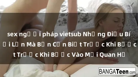 sex người pháp vietsub Những Điều Bí Mật Về Sex Người Lớn Mà Bạn Cần Biết Trước Khi Bước Vào Mối Quan Hệ