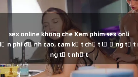 sex online không che Xem phim sex online miễn phí đỉnh cao, cam kết chất lượng tốt nhất