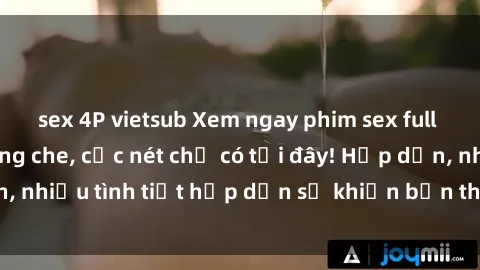 sex 4P vietsub Xem ngay phim sex full HD đỉnh cao, không che, cực nét chỉ có tại đây! Hấp dẫn, nhiều tình tiết hấp dẫn sẽ khiến bạn thỏa mãn đắm say.