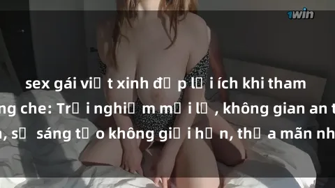 sex gái việt xinh đẹp lợi ích khi tham gia sex online không che: Trải nghiệm mới lạ, không gian an toàn, sự sáng tạo không giới hạn, thỏa mãn nhu cầu tình dục của bạn.