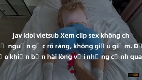 jav idol vietsub Xem clip sex không che mới - Nguồn gốc từ nguồn gốc rõ ràng, không giấu giếm. Đảm bảo khiến bạn hài lòng với những cảnh quay táo bạo và đầy kích thích.