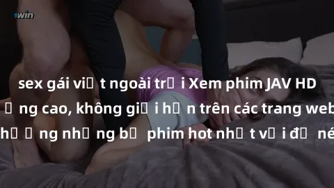 sex gái việt ngoài trời Xem phim JAV HD miễn phí chất lượng cao, không giới hạn trên các trang web uy tín. Yên tâm tận hưởng những bộ phim hot nhất với độ nét sắc sảo, đẹp mắt ngay tại nhà. Hãy trải n