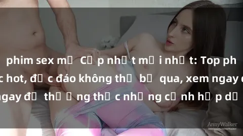 phim sex mỹ Cập nhật mới nhất: Top phim JAV Vietsub cực hot, độc đáo không thể bỏ qua, xem ngay để thưởng thức những cảnh hấp dẫn và đầy kích thích!