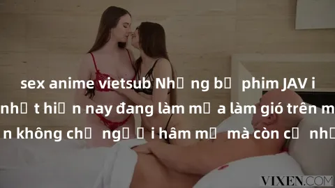 sex anime vietsub Những bộ phim JAV idol không che hot nhất hiện nay đang làm mưa làm gió trên mạng, hấp dẫn không chỉ người hâm mộ mà còn cả những ai mới tìm hiểu về thể loại này!