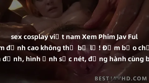 sex cosplay việt nam Xem Phim Jav Full HD: Những bộ phim đỉnh cao không thể bỏ lỡ! Đảm bảo chất lượng ổn định, hình ảnh sắc nét, đồng hành cùng bạn trong những giây phút thư giãn!