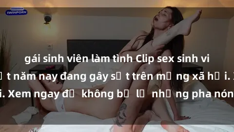 gái sinh viên làm tình Clip sex sinh viên mới nhất hot nhất năm nay đang gây sốt trên mạng xã hội. Xem ngay để không bỏ lỡ những pha nóng không thể bỏ qua!