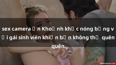 sex camera ẩn Khoảnh khắc nóng bỏng với gái sinh viên khiến bạn không thể quên