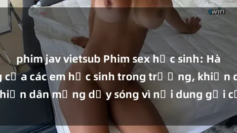 phim jav vietsub Phim sex học sinh: Hành động nóng bỏng của các em học sinh trong trường, khiến dân mạng dậy sóng vì nội dung gợi cảm và kích thích.