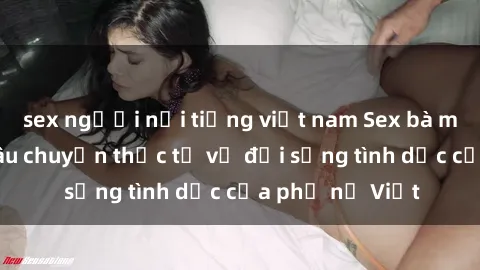 sex người nổi tiếng việt nam Sex bà mẹ Việt Nam: Câu chuyện thực tế về đời sống tình dục của phụ nữ Việt