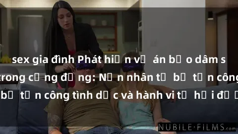 sex gia đình Phát hiện vụ án bạo dâm sex gây chấn động trong cộng đồng: Nạn nhân tố bị tấn công tình dục và hành vi tệ hại được tiết lộ