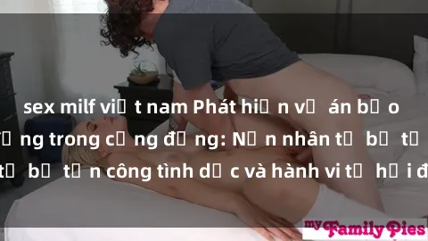 sex milf việt nam Phát hiện vụ án bạo dâm sex gây chấn động trong cộng đồng: Nạn nhân tố bị tấn công tình dục và hành vi tệ hại được tiết lộ