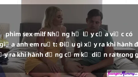 phim sex milf Những hệ lụy của việc có quan hệ tình dục giữa anh em ruột: Điều gì xảy ra khi hành động cấm kỵ diễn ra trong gia đình?