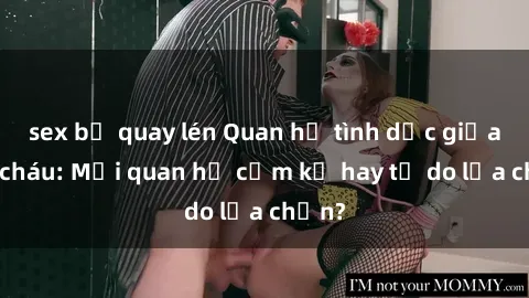 sex bị quay lén Quan hệ tình dục giữa ông cháu: Mối quan hệ cấm kỵ hay tự do lựa chọn?