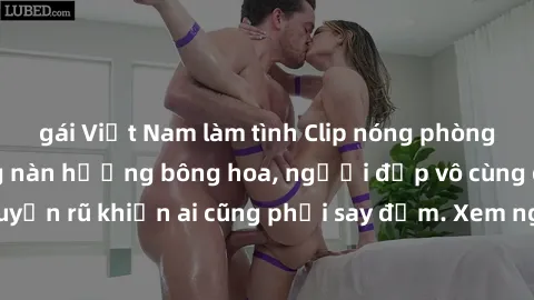 gái Việt Nam làm tình Clip nóng phòng tắm: Hít thở nồng nàn hương bông hoa, người đẹp vô cùng gợi cảm và quyến rũ khiến ai cũng phải say đắm. Xem ngay để trải nghiệm điều đặc biệt!