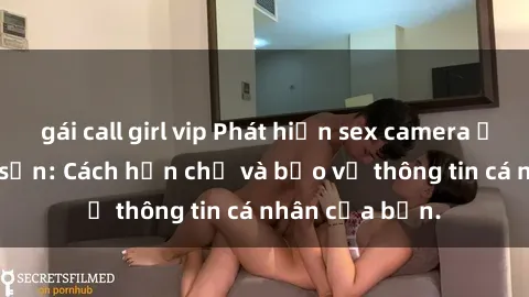 gái call girl vip Phát hiện sex camera ẩn trong khách sạn: Cách hạn chế và bảo vệ thông tin cá nhân của bạn.