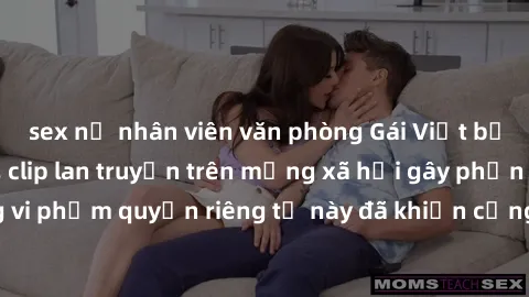 sex nữ nhân viên văn phòng Gái Việt bị quay lén khi tắm, clip lan truyền trên mạng xã hội gây phẫn nộ. Hành động vi phạm quyền riêng tư này đã khiến cộng đồng mạng bức xúc và đòi trừng phạt thật nghiê