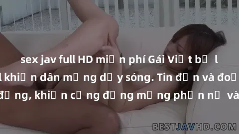 sex jav full HD miễn phí Gái Việt bị lộ clip sex, scandal khiến dân mạng dậy sóng. Tin đồn và đoạn video gây chấn động, khiến cộng đồng mạng phẫn nộ và lo lắng. Bi kịch ẩn sau bức màn đen tối của thế 