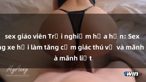 sex giáo viên Trải nghiệm hứa hẹn: Sex trong xe hơi làm tăng cảm giác thú vị và mãnh liệt