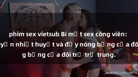 phim sex vietsub Bí mật sex công viên: Những câu chuyện nhiệt huyết và đầy nóng bỏng của đôi trẻ trẻ trung.