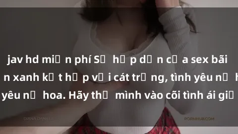jav hd miễn phí Sự hấp dẫn của sex bãi biển: Khi sóng biển xanh kết hợp với cát trắng, tình yêu nở hoa. Hãy thả mình vào cõi tình ái giữa sóng biển!