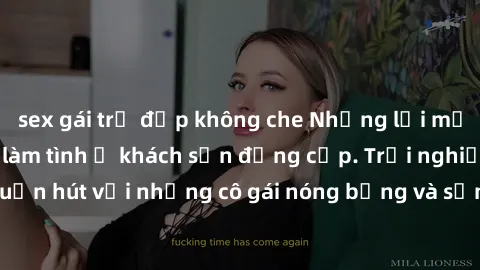 sex gái trẻ đẹp không che Những lời mời bí mật: Gái Việt làm tình ở khách sạn đẳng cấp. Trải nghiệm độc đáo và cuốn hút với những cô gái nóng bỏng và sẵn lòng thỏa mãn mọi nhu cầu của bạn.