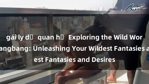 gái ly dị quan hệ Exploring the Wild World of Sex Gangbang: Unleashing Your Wildest Fantasies and Desires